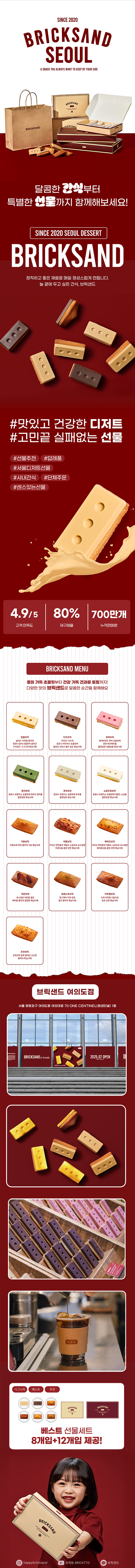늘 곁에 두고 싶은 간식, 브릭샌드!
브릭샌드는 벽돌 모양으로 디자인에 재미적인 요소를 더한 디저트입니다.

좋은 재료에서 나오는 신선함,
겉은 바삭하고 속은 촉촉한 환상적인 식감,
현장에서만 느낄 수 있는 생동감

정직하고 좋은 재료로 매일 정성스럽게 만듭니다.