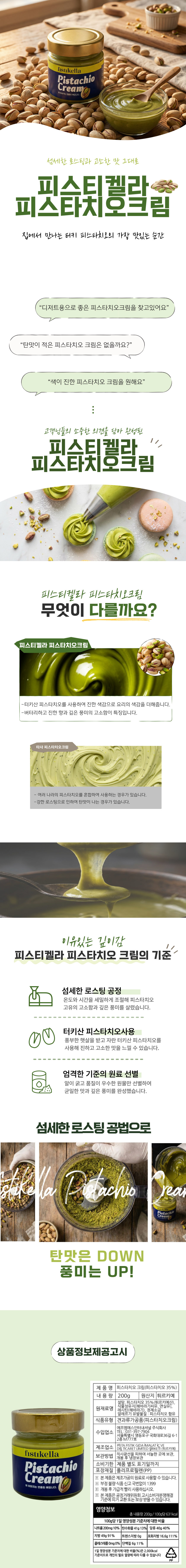 터키에서 온 깊고 진한 고소함!

섬세하게 로스팅한 피스타치오의 고소함,
부드럽고 진한 풍미가 일상 속 디저트를 더욱 특별하게 만들어줍니다.

고급 디저트 가게에서 맛보던 그 풍미를
이제 집에서도 간편하게 즐겨보세요.