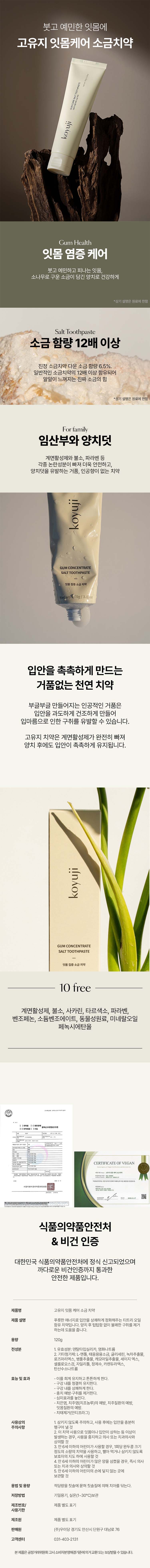 ✔ 청와대납품 대부도산 최고급 천일염
✔ 1000°C 소나무로 구운 깨끗한 소금 사용
✔ 타 소금치약 대비 소금 함유량 12배
✔ 계면활성제,파라벤,색소 등 9가지 화학성분 없음
✔ 무불소(임산부,어린이 사용 가능)
✔ 식약처인증 및 비건인증