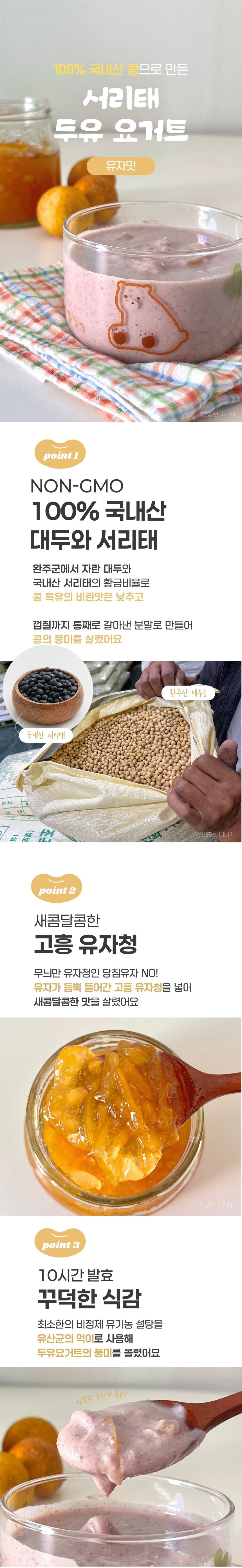 국내산 서리태와 전북 완주산 대두로 만든 속편한 서리태 두유요거트입니다.
당침유자가 아닌 고흥 유자청으로 만들어 상큼달콤한 맛으로 간식이나 식사대용으로 좋은 비건 요거트입니다.