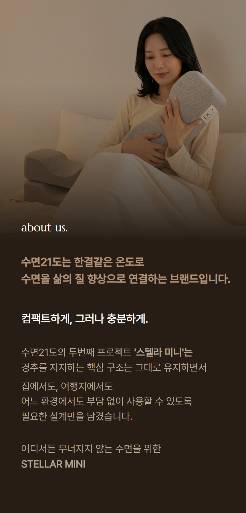 "가볍게, 하지만 내 목엔 완벽하게"
콤팩트한 사이즈에 탄탄한 경추 지지력을 담은
'수면21도 스텔라 미니 경추베개'
어디서나 무너지지 않는 완벽한 숙면을 경험하고, 나만의 솔직한 수면 변화를 멋진 영상으로 기록해 줄 체험단을 기다립니다