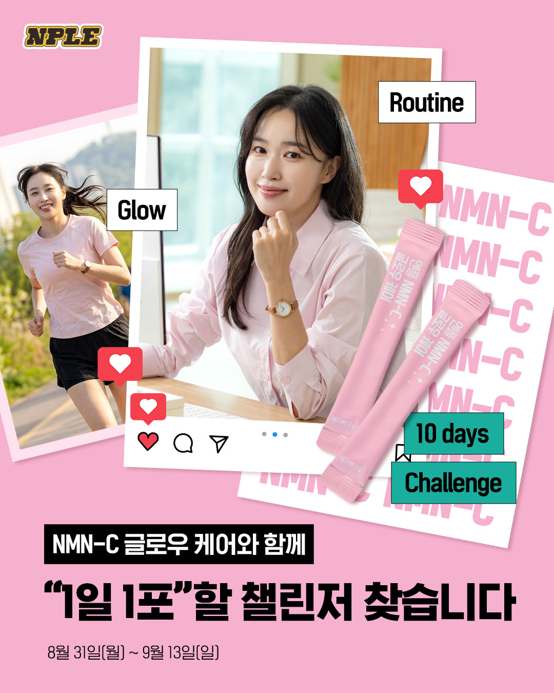 하루 한 번, 스틱 하나로 간편하게
바쁜 일상 속, 나를 위한 확실한 갓생 루틴💗

NMN부터 비타민C, 글루타치온까지 빈틈없이 채울
NMN-C 글로우 케어 1일1포 10일 챌린저를 찾습니다!

- 모집 :~ 9월 13일(일)
- 발표 : 9월 18일(금) 총 10명