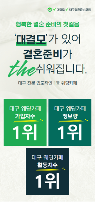 대결모는 대구에서 압도적인 1등 네이버 웨딩카페입니다. 대결모를 통해 웨딩준비를 하면 믿을수 있고 합리적인 가격에 퀄리티높은 웨딩준비를 할수 있습니다. 또한 대결모의 카페활동을 통해 포인트를 쌓아서 현금으로 돌려받을수 있어서 웨딩준비를 더 알뜰하게 재미있게 할 수 있어