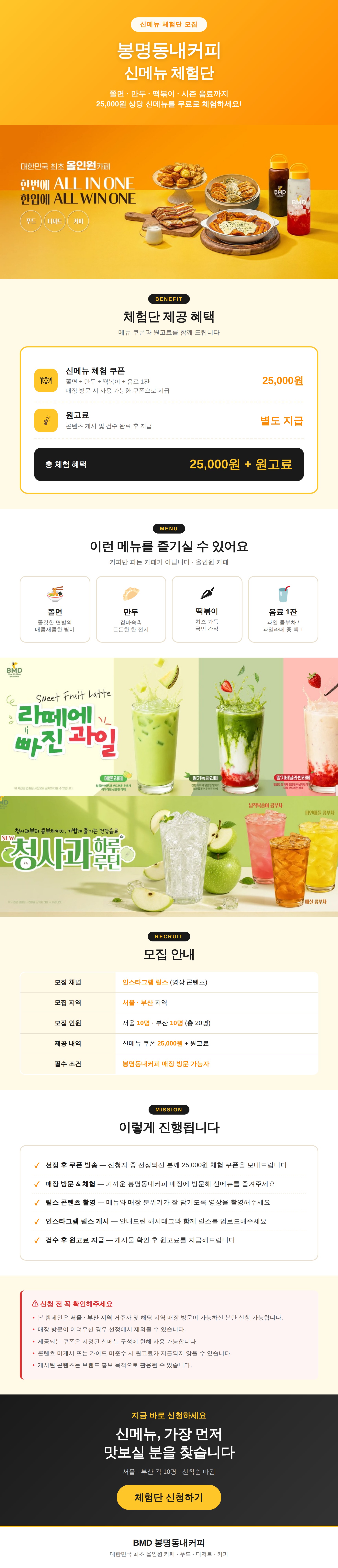 봉명동내커피 신메뉴 출시 기념
체험단을 모집합니다 🎉

📍 모집 지역
- 서울 / 부산
※ 봉명동내커피 매장 방문 가능하신 분만
   선정 가능합니다!

🍽 제공 메뉴 (25,000원 상당)
- 쫄면,만두,떡볶이
- 음료 1잔
(과일 콤부차 / 과일라떼 중 택1)