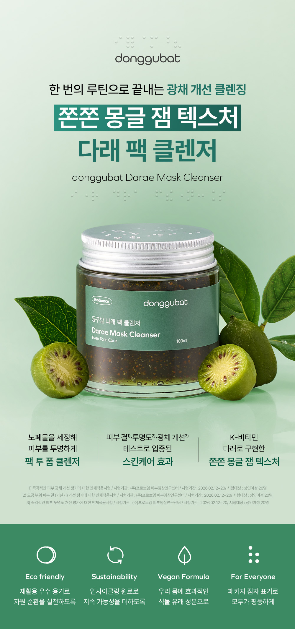 동구밭의 1년간 공들인 첫 기초케어,
영월 다래로 구현한 쫀득한 잼 제형의 팩 클렌저🥝
한 번의 루틴으로 끝내는 광채 개선 클렌징을 경험해 보세요!